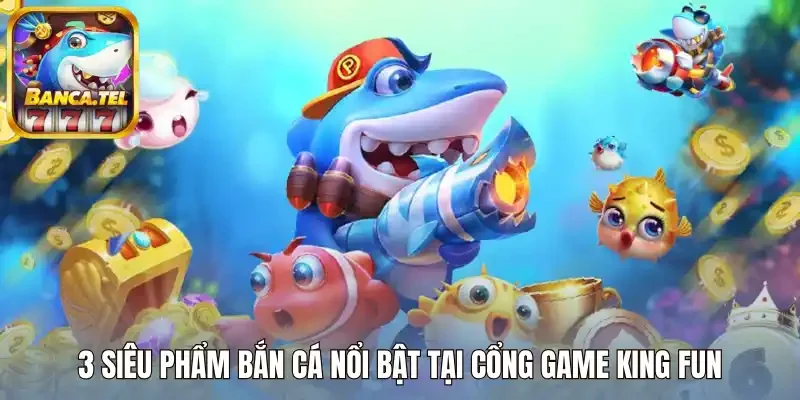 3 Siêu phẩm bắn cá nổi bật tại cổng game King Fun