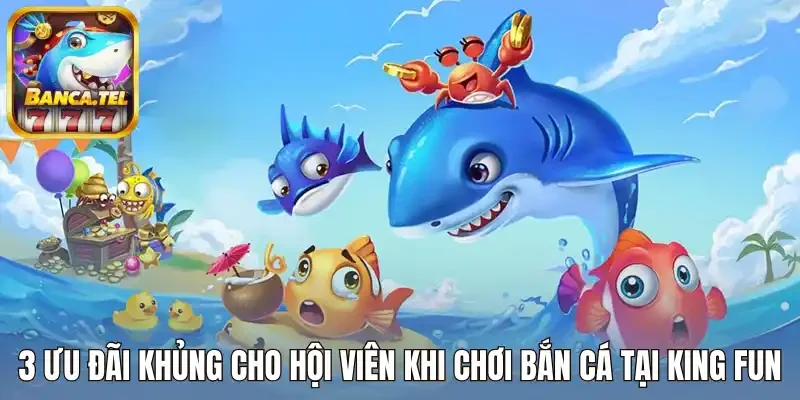 3 Ưu đãi khủng cho cược thủ khi chơi bắn cá tại King Fun